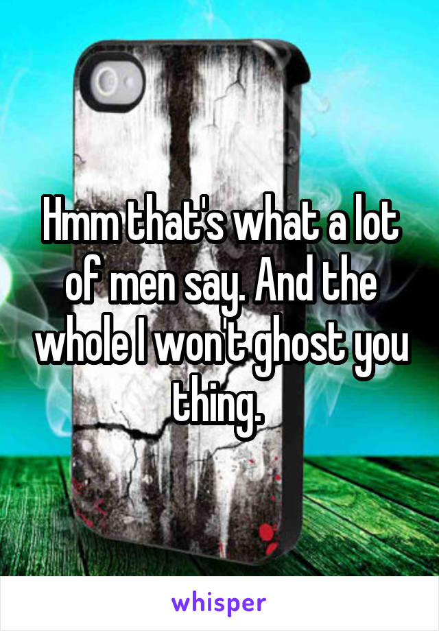 Hmm that's what a lot of men say. And the whole I won't ghost you thing. 