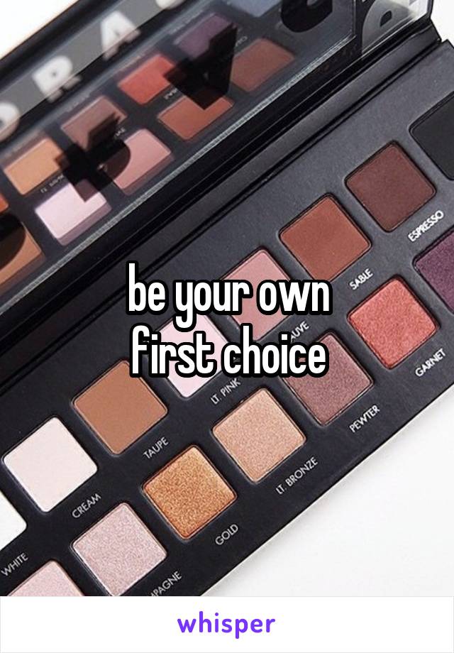 be your own
first choice