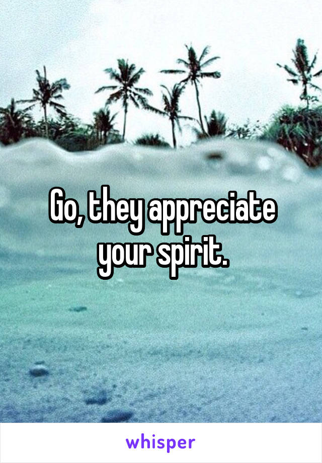 Go, they appreciate your spirit.