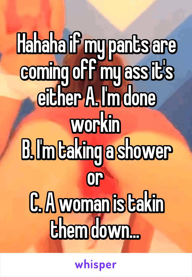 Hahaha if my pants are coming off my ass it's either A. I'm done workin 
B. I'm taking a shower or 
C. A woman is takin them down... 