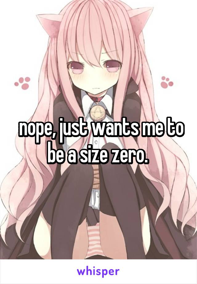  nope, just wants me to be a size zero. 