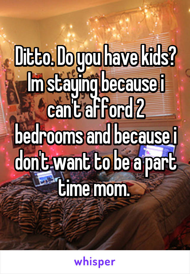 Ditto. Do you have kids? Im staying because i can't afford 2 bedrooms and because i don't want to be a part time mom. 
