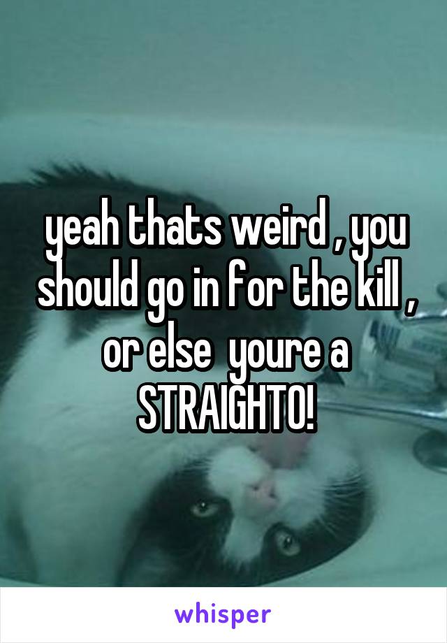 yeah thats weird , you should go in for the kill , or else  youre a STRAIGHTO!