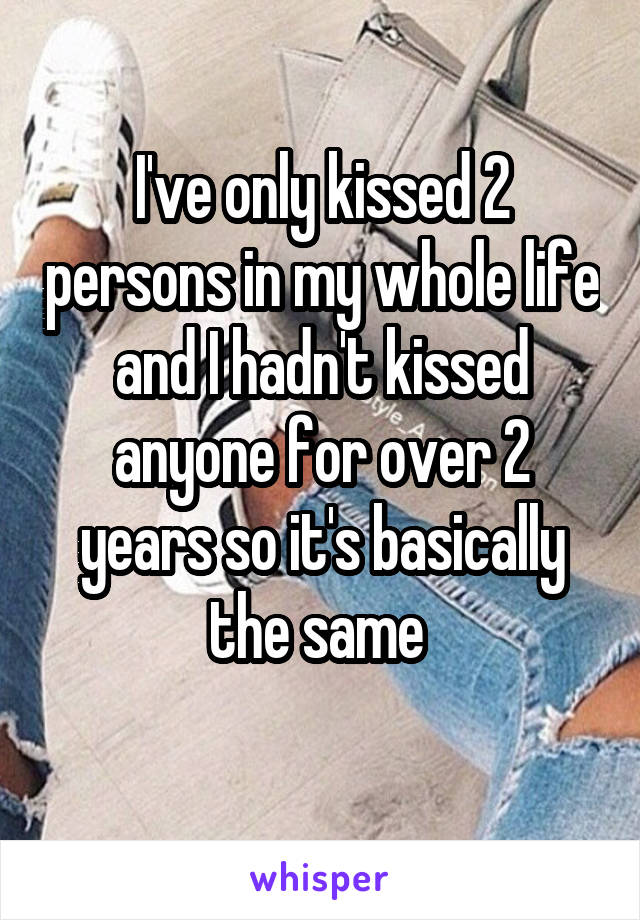 I've only kissed 2 persons in my whole life and I hadn't kissed anyone for over 2 years so it's basically the same 

