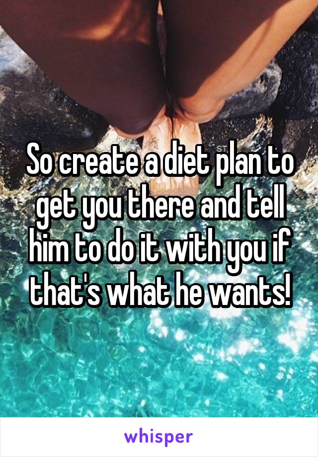 So create a diet plan to get you there and tell him to do it with you if that's what he wants!