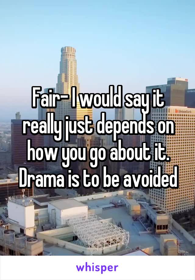 Fair- I would say it really just depends on how you go about it. Drama is to be avoided