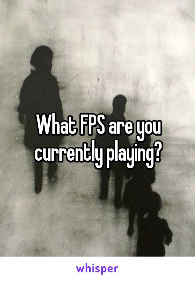 What FPS are you currently playing?