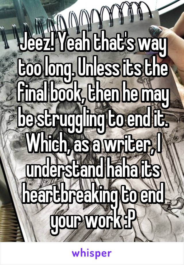Jeez! Yeah that's way too long. Unless its the final book, then he may be struggling to end it. Which, as a writer, I understand haha its heartbreaking to end your work :P