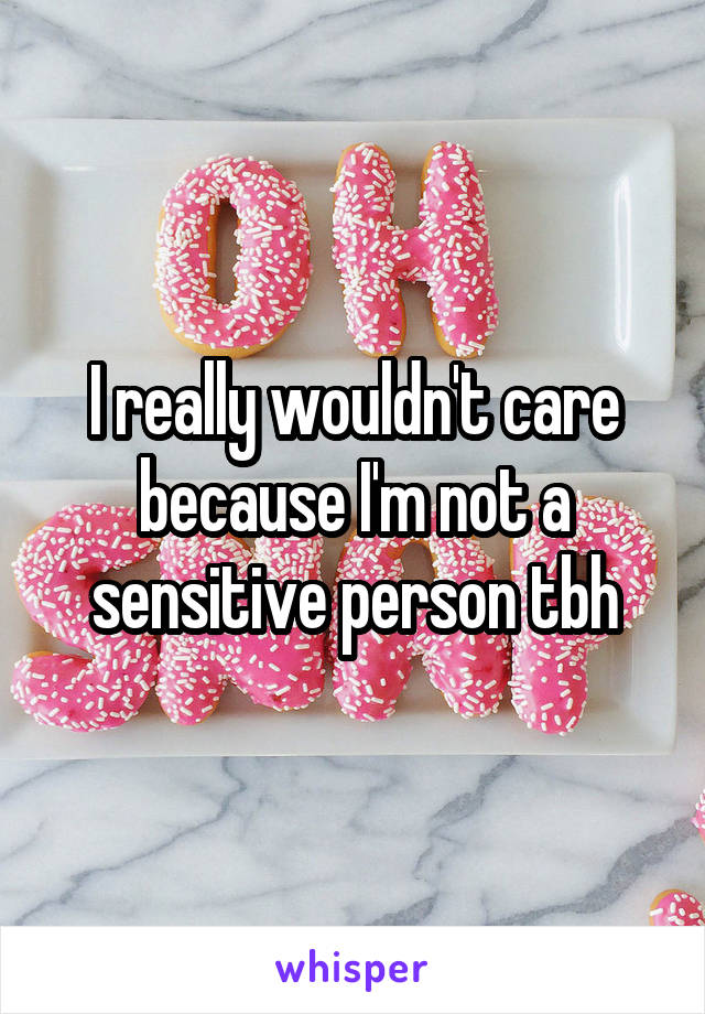 I really wouldn't care because I'm not a sensitive person tbh