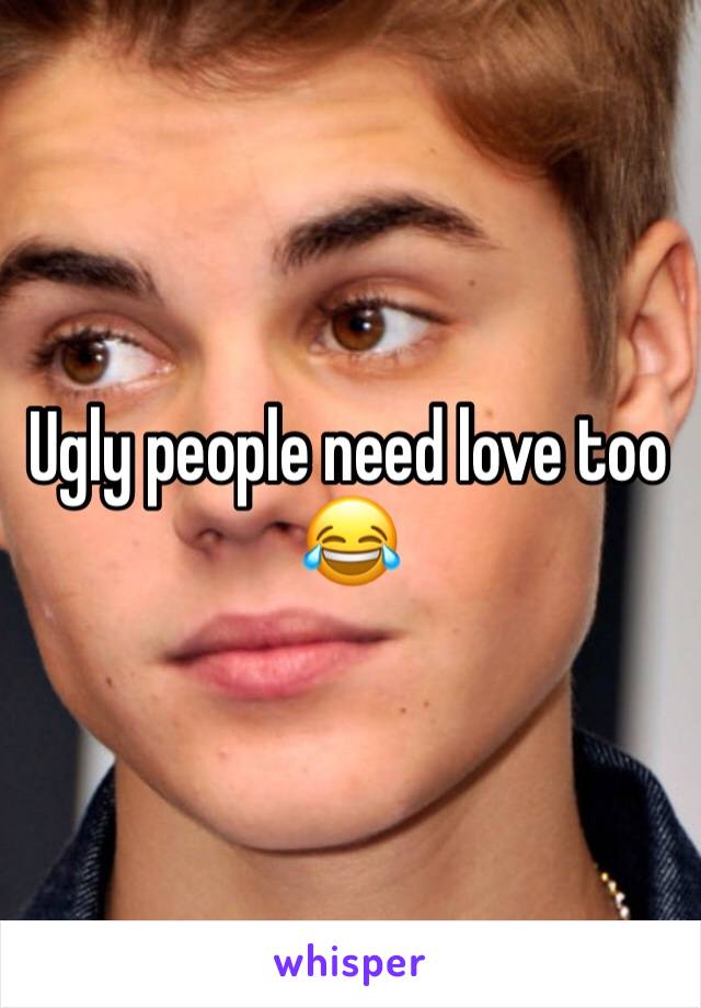 Ugly people need love too 😂