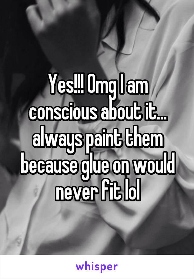 Yes!!! Omg I am conscious about it... always paint them because glue on would never fit lol