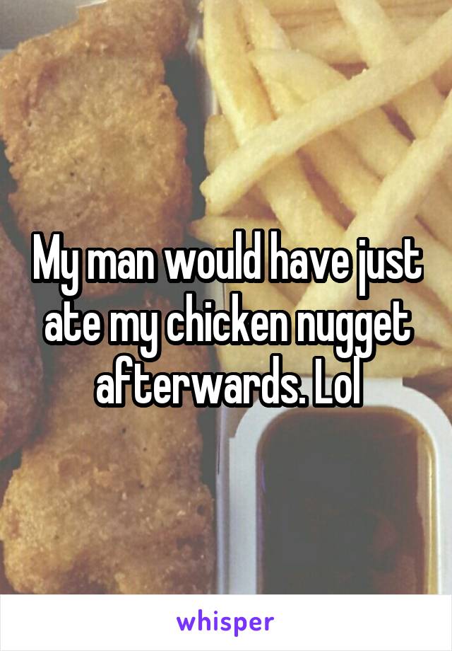 My man would have just ate my chicken nugget afterwards. Lol
