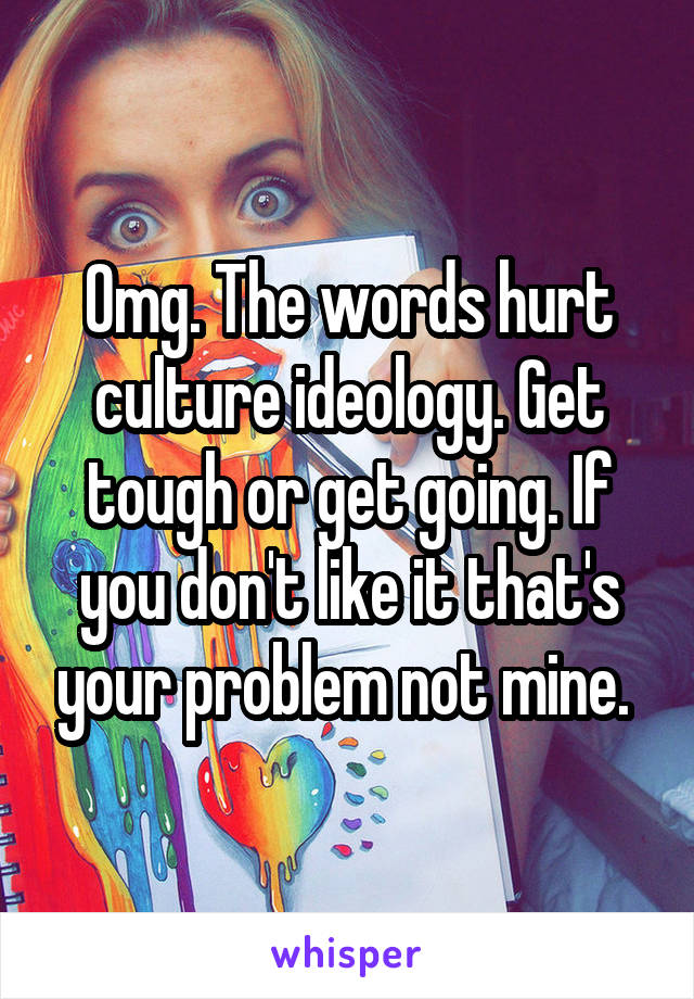 Omg. The words hurt culture ideology. Get tough or get going. If you don't like it that's your problem not mine. 