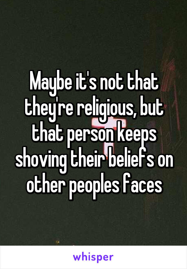 Maybe it's not that they're religious, but that person keeps shoving their beliefs on other peoples faces