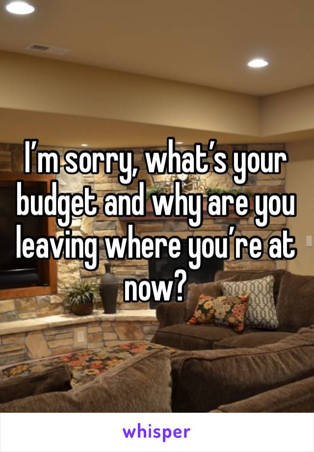 I’m sorry, what’s your budget and why are you leaving where you’re at now?