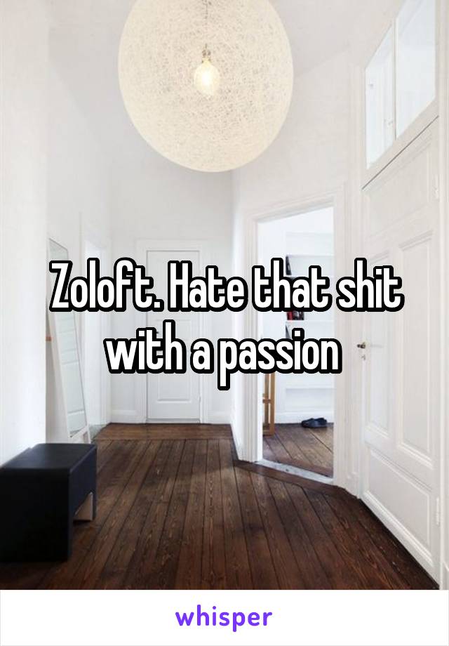 Zoloft. Hate that shit with a passion 