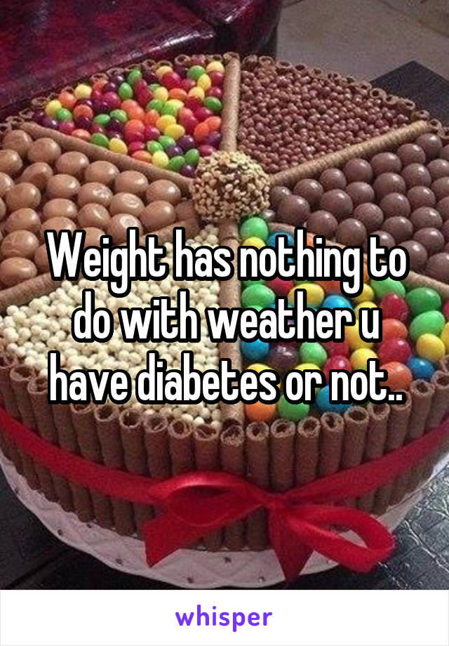Weight has nothing to do with weather u have diabetes or not..