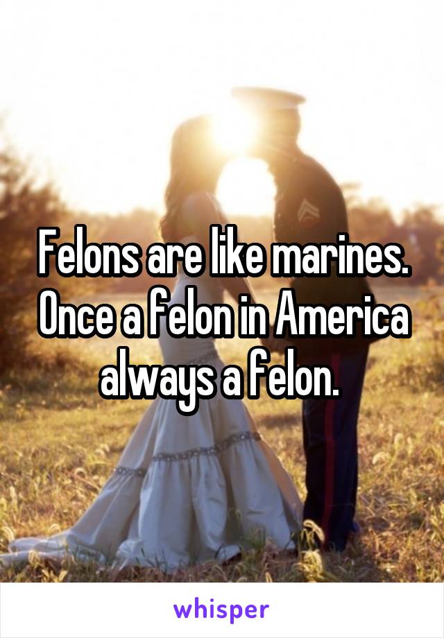 Felons are like marines. Once a felon in America always a felon. 