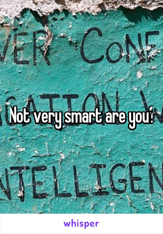 Not very smart are you?