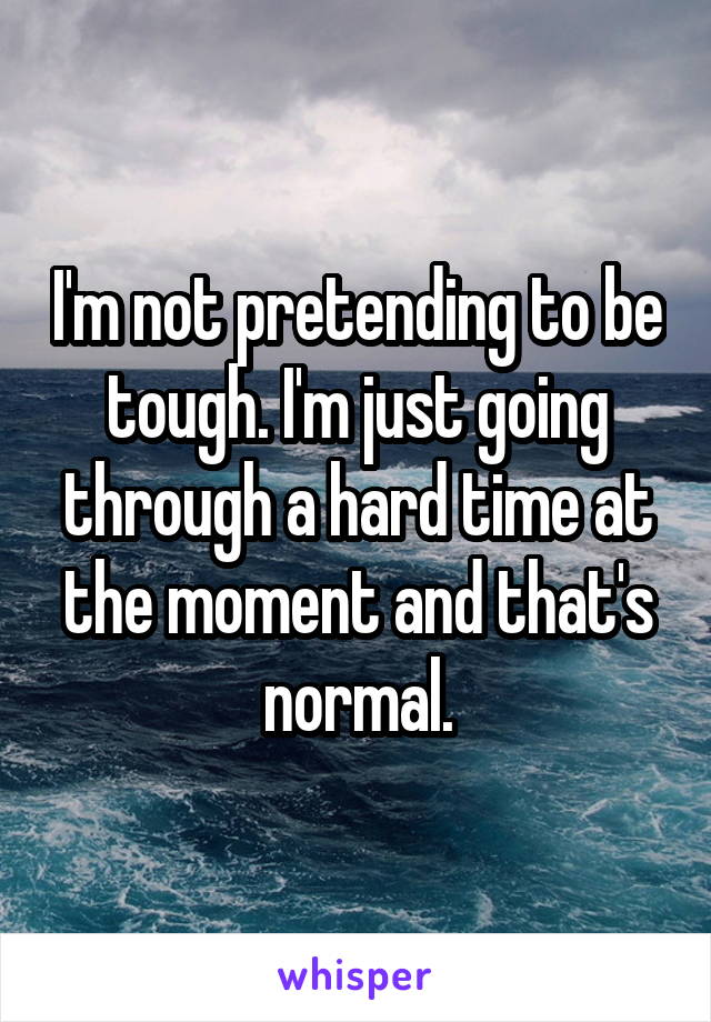 I'm not pretending to be tough. I'm just going through a hard time at the moment and that's normal.