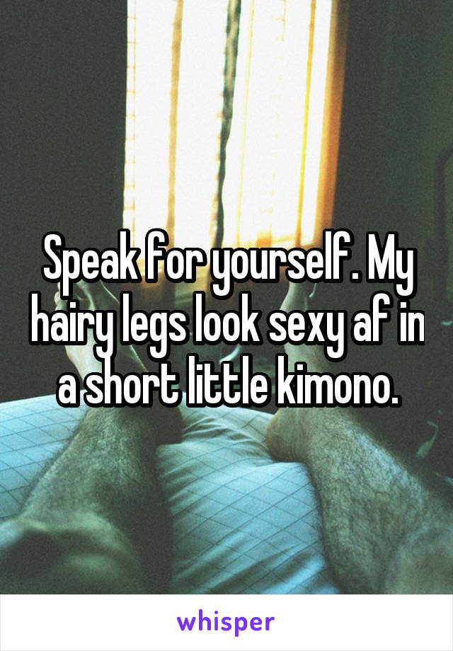 Speak for yourself. My hairy legs look sexy af in a short little kimono.