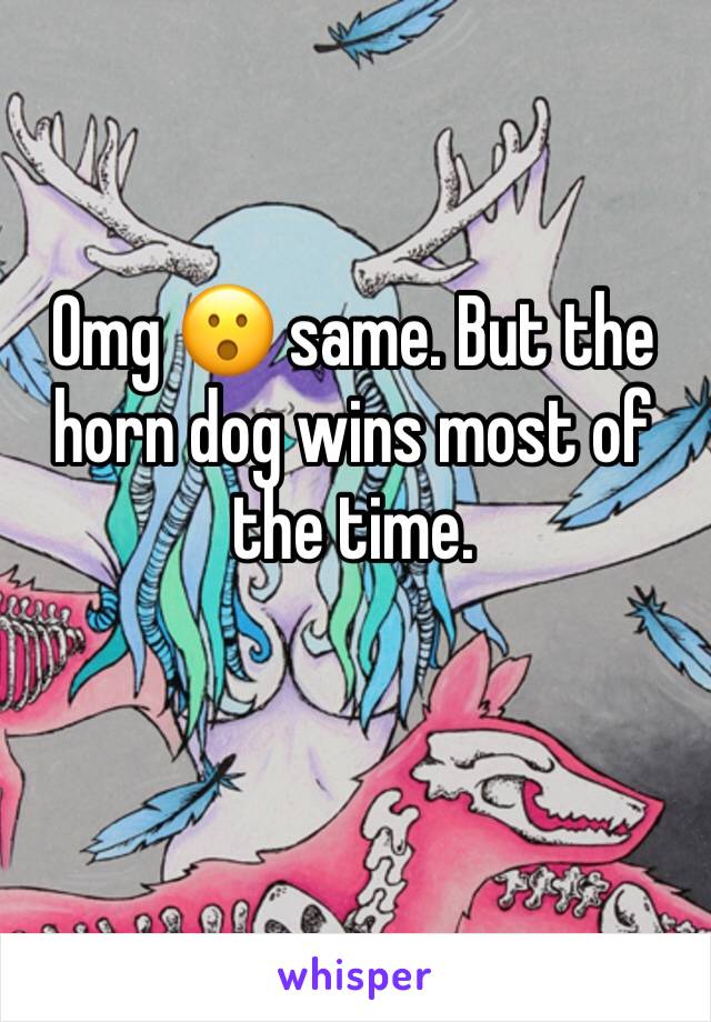 Omg 😮 same. But the horn dog wins most of the time. 