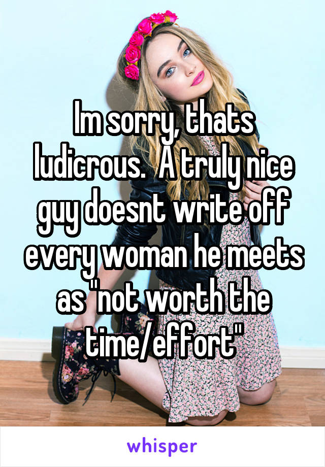 Im sorry, thats ludicrous.  A truly nice guy doesnt write off every woman he meets as "not worth the time/effort"