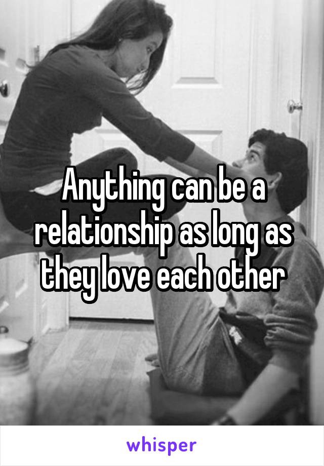 Anything can be a relationship as long as they love each other