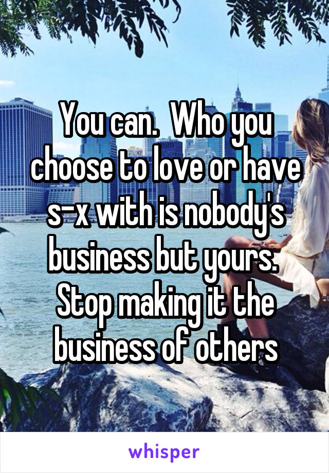 You can.  Who you choose to love or have s-x with is nobody's business but yours.  Stop making it the business of others