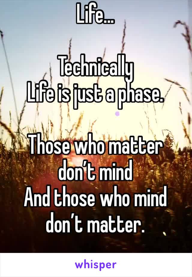 Life...

Technically 
Life is just a phase.

Those who matter don’t mind
And those who mind
don’t matter.