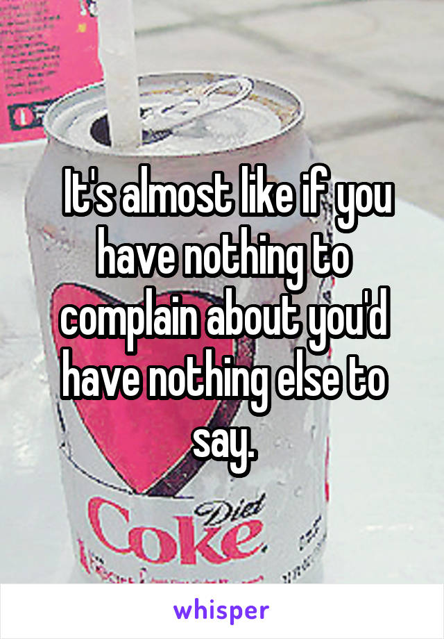  It's almost like if you have nothing to complain about you'd have nothing else to say.