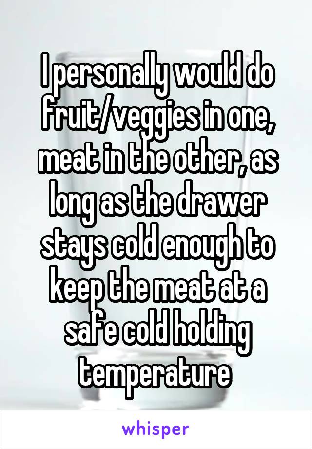 I personally would do fruit/veggies in one, meat in the other, as long as the drawer stays cold enough to keep the meat at a safe cold holding temperature 