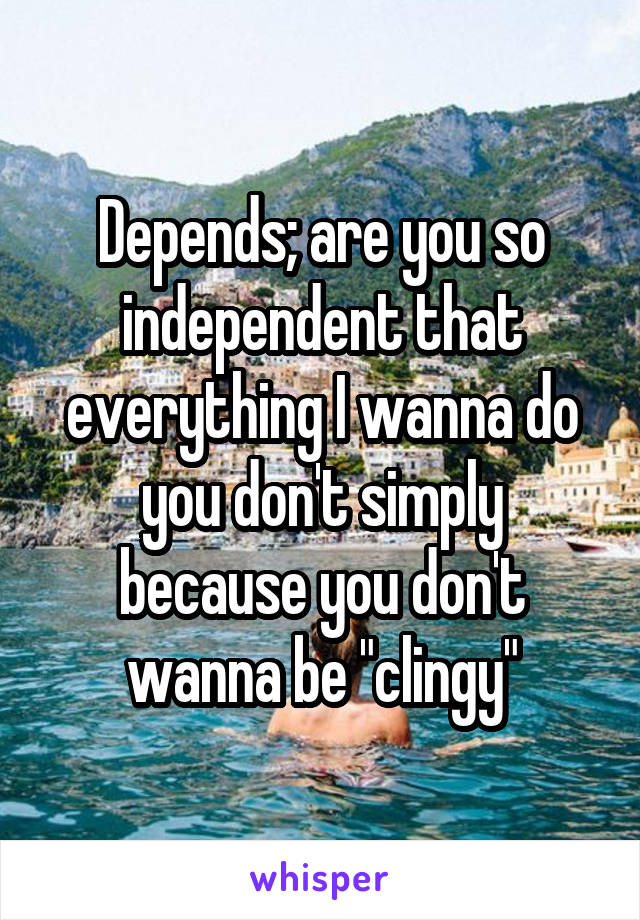Depends; are you so independent that everything I wanna do you don't simply because you don't wanna be "clingy"
