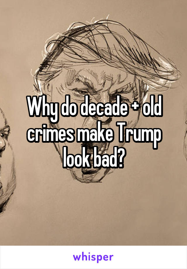 Why do decade + old crimes make Trump look bad?
