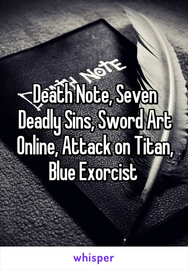 Death Note, Seven Deadly Sins, Sword Art Online, Attack on Titan, Blue Exorcist 