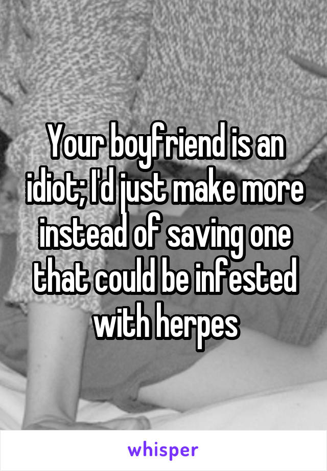 Your boyfriend is an idiot; I'd just make more instead of saving one that could be infested with herpes