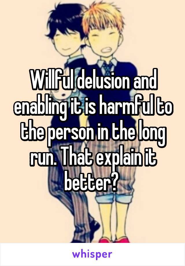 Willful delusion and enabling it is harmful to the person in the long run. That explain it better? 