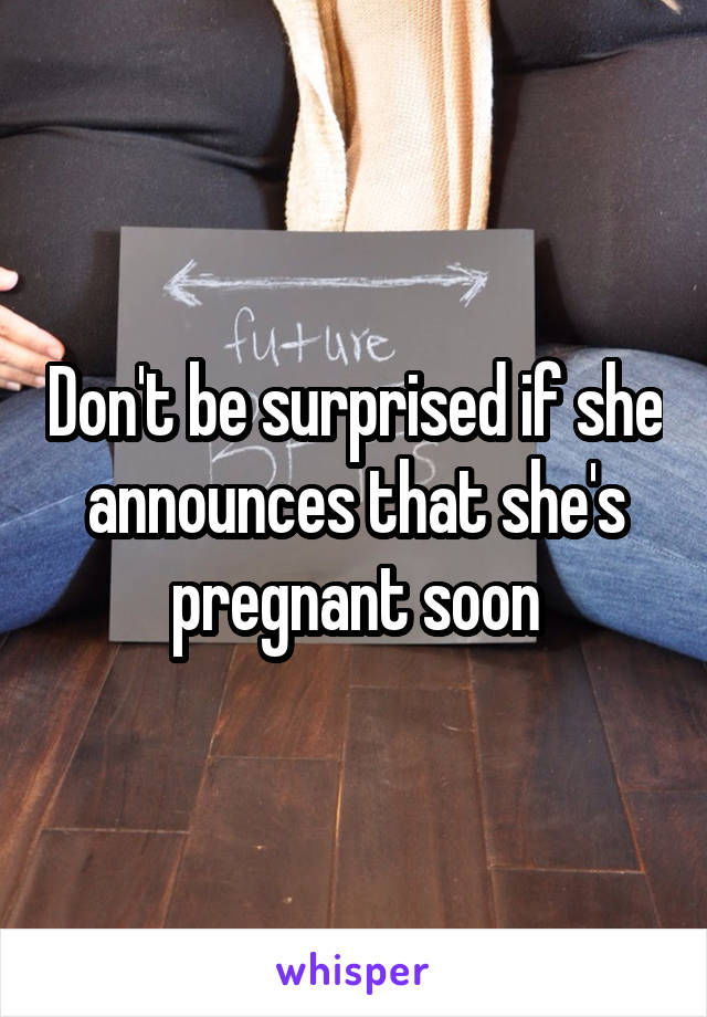 Don't be surprised if she announces that she's pregnant soon