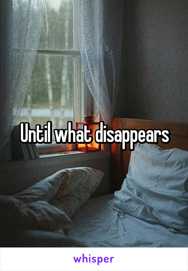 Until what disappears