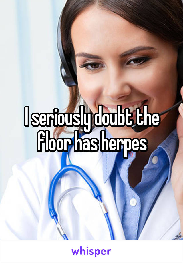 I seriously doubt the floor has herpes