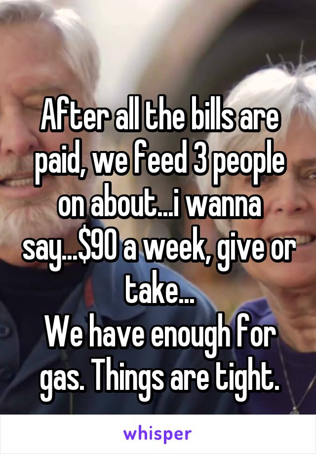 
After all the bills are paid, we feed 3 people on about...i wanna say...$90 a week, give or take...
We have enough for gas. Things are tight.