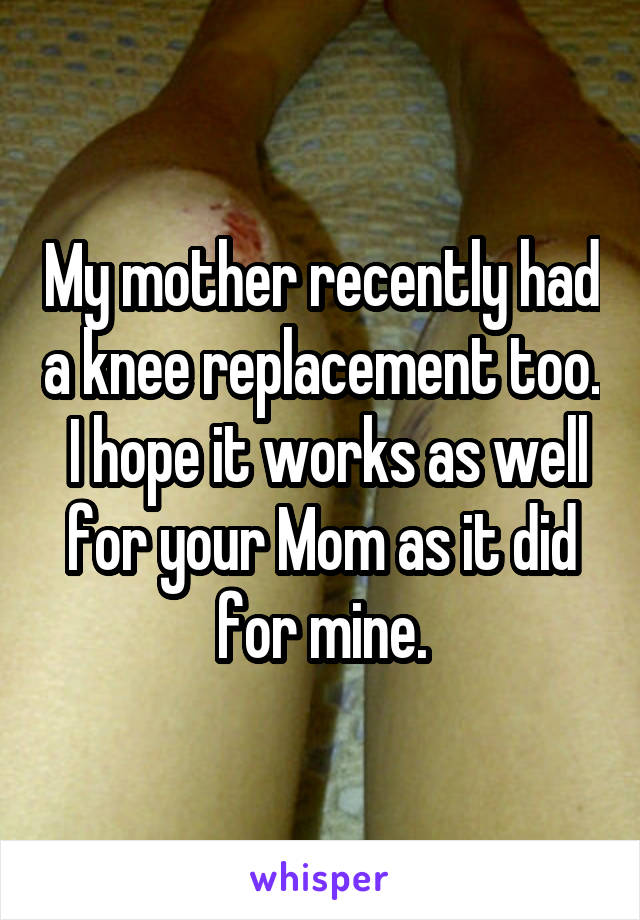 My mother recently had a knee replacement too.  I hope it works as well for your Mom as it did for mine.