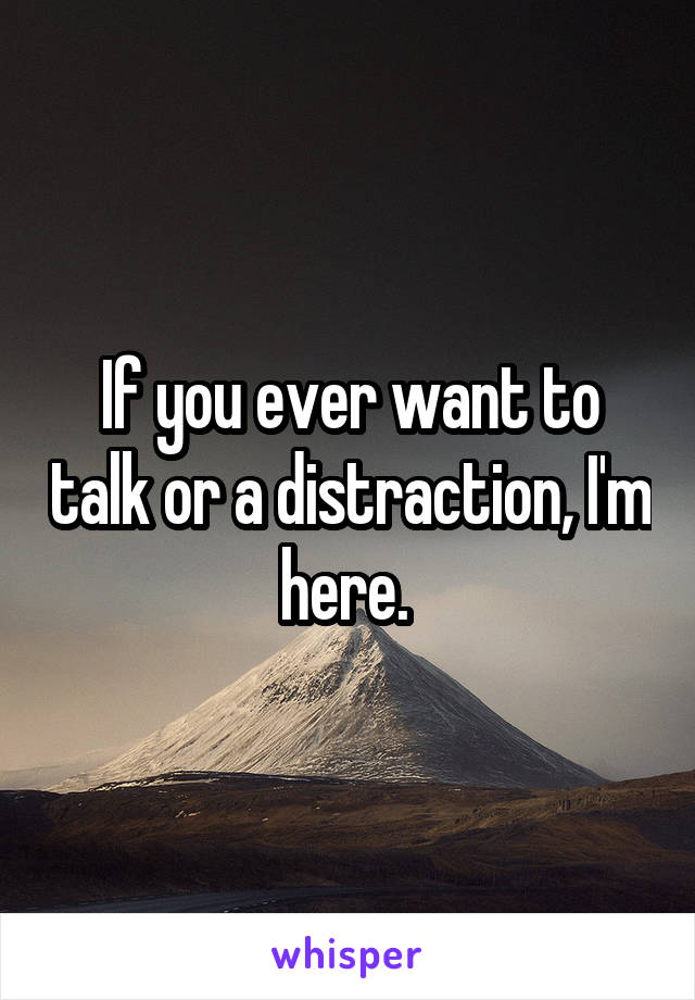 If you ever want to talk or a distraction, I'm here. 