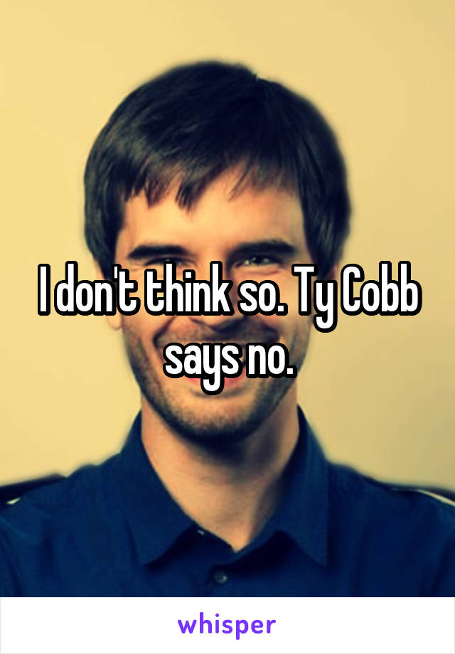I don't think so. Ty Cobb says no.