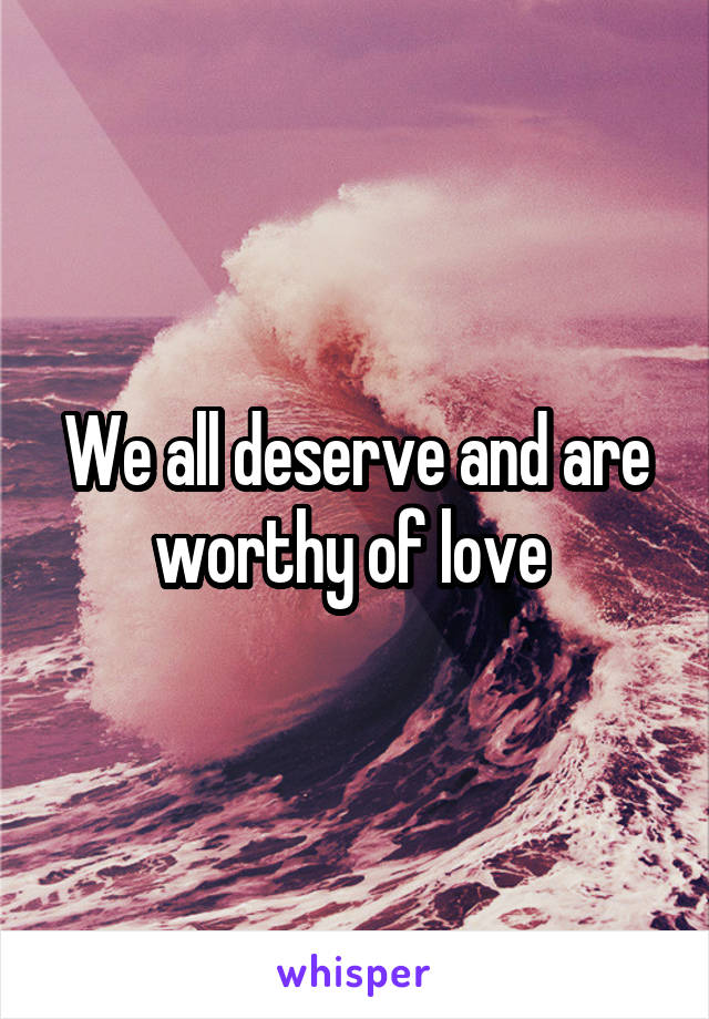 We all deserve and are worthy of love 