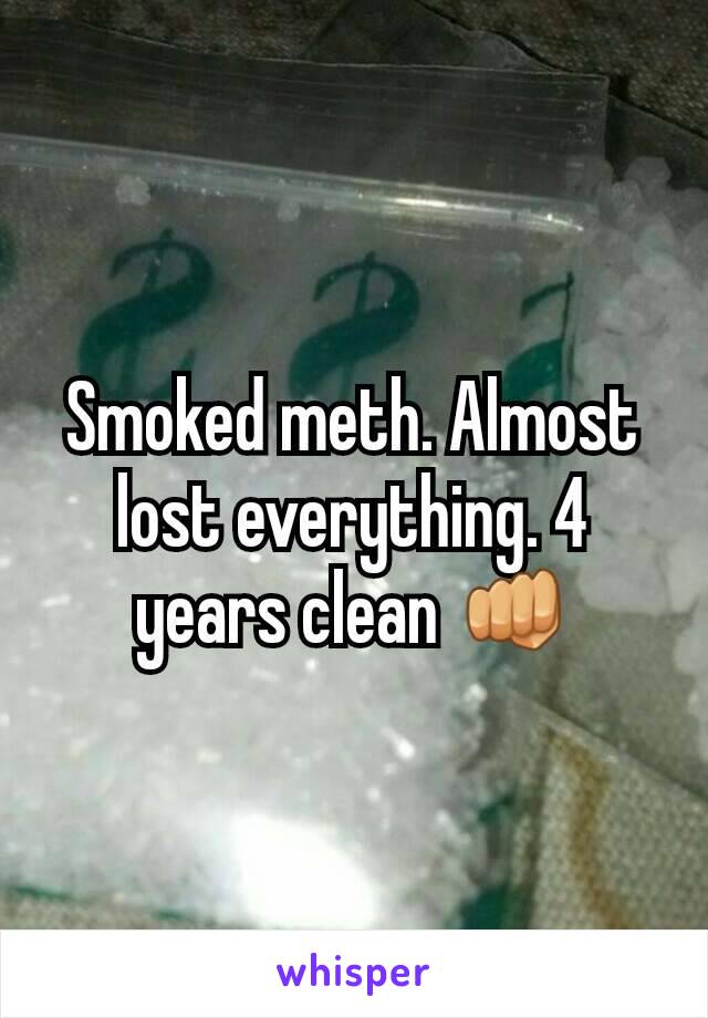 Smoked meth. Almost lost everything. 4 years clean 👊