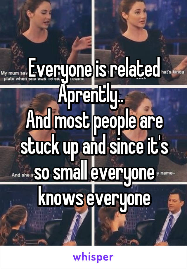 Everyone is related Aprently..  
And most people are stuck up and since it's so small everyone knows everyone