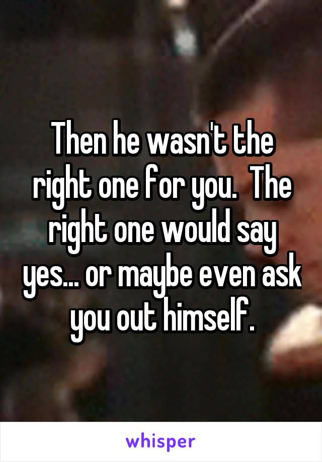 Then he wasn't the right one for you.  The right one would say yes... or maybe even ask you out himself.