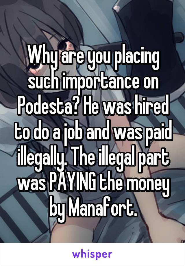 Why are you placing such importance on Podesta? He was hired to do a job and was paid illegally. The illegal part was PAYING the money by Manafort.