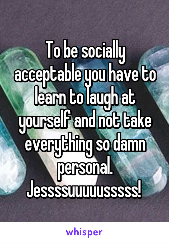 To be socially acceptable you have to learn to laugh at yourself and not take everything so damn personal. Jessssuuuuusssss! 